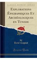 Explorations Épigraphiques Et Archéologiques en Tunisie (Classic Reprint)