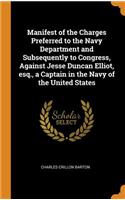Manifest of the Charges Preferred to the Navy Department and Subsequently to Congress, Against Jesse Duncan Elliot, esq., a Captain in the Navy of the United States