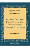 Antony's Oriental Policy Until the Defeat of the Parthian Expedition (Classic Reprint)