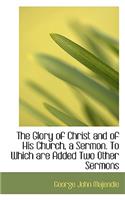 The Glory of Christ and of His Church, a Sermon. to Which Are Added Two Other Sermons