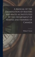 Manual of the Examination of Masters and Mates as Instituted by the Department of Marine and Fisheries of Canada [microform]