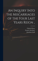 Inquiry Into the Miscarriages of the Four Last Years Reign ..