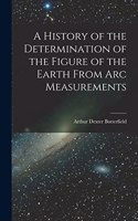 A History of the Determination of the Figure of the Earth From Arc Measurements