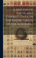 Million of Facts, and Correct Data, in the Entire Circle of the Sciences ...