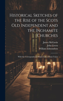 Historical Sketches of the Rise of the Scots Old Independent and the Inghamite Churches: With the Correspondence Which led to Their Union