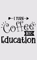 I turn coffee into education: Awesome Teacher Journal or Planner for Teacher Gift Great for Teacher Appreciation/Thank You/Retirement/Year End Gift (Inspirational Notebooks for T