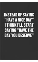 Instead of Saying "have a Nice Day" I Think I'll Start Saying "have the Day You Deserve"