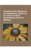 Through Five Republics on Horseback, Being an Account of Many Wanderings in South America