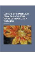 Letters of Franz Liszt -- From Paris to Rome; Years of Travel as a Virtuoso: Years of Travel As a Virtuoso