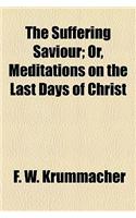 The Suffering Saviour; Or, Meditations on the Last Days of Christ