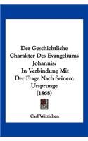 Der Geschichtliche Charakter Des Evangeliums Johannis: In Verbindung Mit Der Frage Nach Seinem Ursprunge (1868)(German)