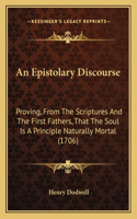 Epistolary Discourse: Proving, From The Scriptures And The First Fathers, That The Soul Is A Principle Naturally Mortal (1706)