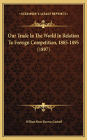 Our Trade In The World In Relation To Foreign Competition, 1885-1895 (1897)