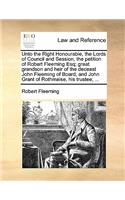 Unto the Right Honourable, the Lords of Council and Session, the Petition of Robert Fleeming Esq; Great Grandson and Heir of the Deceast John Fleeming of Board, and John Grant of Rothmaise, His Trustee; ...