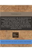 Liquor Alchahest, Or, a Discourse of That Immortal Dissolvent of Paracelsus; Helmont It Being One of Those Two Wonders of Art and Nature, Which Radically Dissolves All Animals, Vegitables, and Minerals Into Their Principles, Without Being Altered (