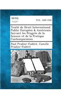Traite de Droit International Public Europeen & Americain Suivant Les Progres de La Science Et de La Pratique Contemporaines