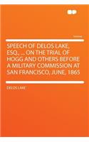 Speech of Delos Lake, Esq., ... on the Trial of Hogg and Others Before a Military Commission at San Francisco, June, 1865