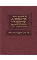 Histoire Generale Des Arabes; Leur Empire, Leur Civilisation, Leurs Ecoles Philosophiques, Scientifiques Et Litteraires Volume 1