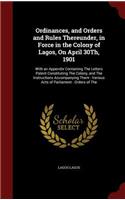 Ordinances, and Orders and Rules Thereunder, in Force in the Colony of Lagos, On April 30Th, 1901: With an Appendix Containing The Letters Patent Constituting The Colony, and The Instructions Accompanying Them: Various Acts of Parliament: Orders o