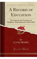 A Record of Education: The Schools and Teachers of Dedham, Massachusetts, 1644-1904 (Classic Reprint)