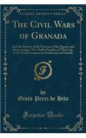 The Civil Wars of Granada: And the History of the Factions of the Zegries and Abencerrages, Two Noble Families of That City, to the Final Conquest by Ferdinand and Isabella (Classic Reprint)