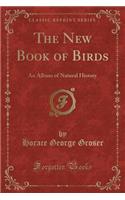 The New Book of Birds: An Album of Natural History (Classic Reprint)