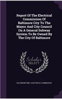 Report of the Electrical Commission of Baltimore City to the Mayor and City Council on a General Subway System to Be Owned by the City of Baltimore