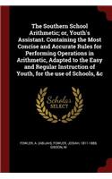 Southern School Arithmetic; or, Youth's Assistant. Containing the Most Concise and Accurate Rules for Performing Operations in Arithmetic, Adapted to the Easy and Regular Instruction of Youth, for the use of Schools, &c