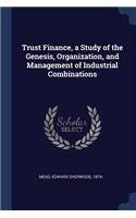 Trust Finance, a Study of the Genesis, Organization, and Management of Industrial Combinations