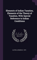 Elements of Indian Taxation, Elements of the Theory of Taxation, With Special Reference to Indian Conditions