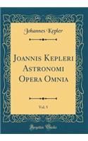 Joannis Kepleri Astronomi Opera Omnia, Vol. 5 (Classic Reprint)