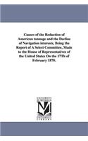 Causes of the Reduction of American Tonnage and the Decline of Navigation Interests, Being the Report of a Select Committee, Made to the House of Repr: (English)