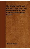 The History Of Great Britain, From The First Invasion Of It By The Romans Under Julius Caesar