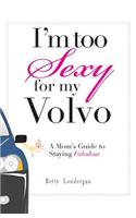 I'm Too Sexy for My Volvo: A Mom's Guide to Staying Fabulous
