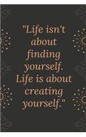 Life isn't about finding yourself. Life is about creating yourself.