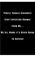 People Should Seriously Stop Expecting Normal from Me...We all know it's Never Going to Happen!