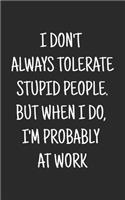 I don't always tolerate stupid people. But when I do, I'm probably at Work