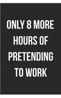 Only 8 More Hours Of Pretending To Work: Funny Blank Lined Journal For Adults