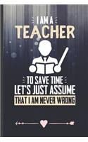 I Am a Teacher to Save Time Let's Just Assume That I Am Never Wrong: Funny Lined Notebook Journal For Teacher Appreciation Back To School, Unique Special Inspirational Birthday Gift 110 Pages