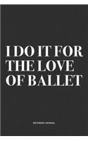 I Do It For The Love Of Ballet: A 6x9 Inch Diary Notebook Journal With A Bold Text Font Slogan On A Matte Cover and 120 Blank Lined Pages Makes A Great Alternative To A Card