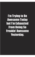 I'm Trying to Be Awesome Today but I'm Exhausted From Being So Freakin' Awesome Yesterday.: Lined notebook