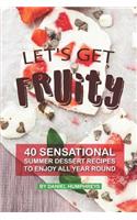 Let's Get Fruity: 40 Sensational Summer Dessert Recipes - To Enjoy All Year Round