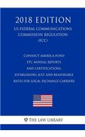 Connect America Fund - Etc Annual Reports and Certifications, Establishing Just and Reasonable Rates for Local Exchange Carriers (Us Federal Communications Commission Regulation) (Fcc) (2018 Edition)