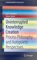 Uninterrupted Knowledge Creation: Process Philosophy and Autopoietic Perspectives(SpringerBriefs in Business)