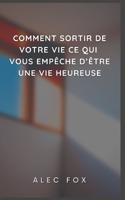 Comment Sortir de Votre Vie Ce Qui Vous Empeche d'Etre Une Vie Heureuse