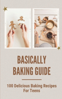 Basically Baking Guide 100 Delicious Baking Recipes For Teens: Learning To Cook And Bake
