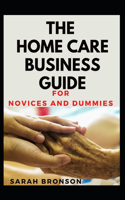 The Home Care Business Guide For Novices And Dummies