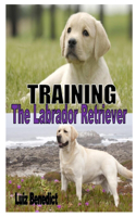 Training the Labrador Retriever: The Complete Guide To Keeping The Lab As Pet