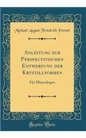 Anleitung Zur Perspectivischen Entwerfung Der Krystallformen: Fï¿½r Mineralogen (Classic Reprint)