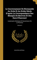 Le Gouvernement De Normandie Au Xviie Et Au Xviiie Siècle D'après La Correspondance Des Marquis De Beuvron Et Des Ducs D'harcourt: Lieutenants Généraux Et Gouverneurs De La Province; Volume 5